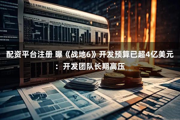 配资平台注册 曝《战地6》开发预算已超4亿美元：开发团队长期高压