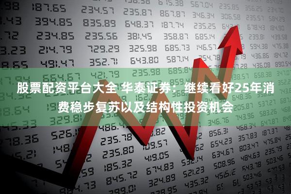 股票配资平台大全 华泰证券：继续看好25年消费稳步复苏以及结构性投资机会