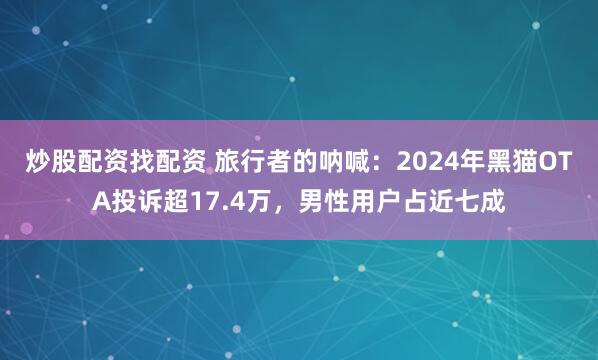 炒股配资找配资 旅行者的呐喊：2024年黑猫OTA投诉超17.4万，男性用户占近七成