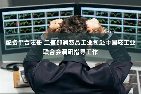 配资平台注册 工信部消费品工业司赴中国轻工业联合会调研指导工作