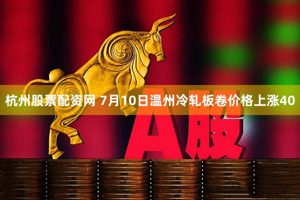 杭州股票配资网 7月10日温州冷轧板卷价格上涨40