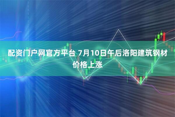 配资门户网官方平台 7月10日午后洛阳建筑钢材价格上涨