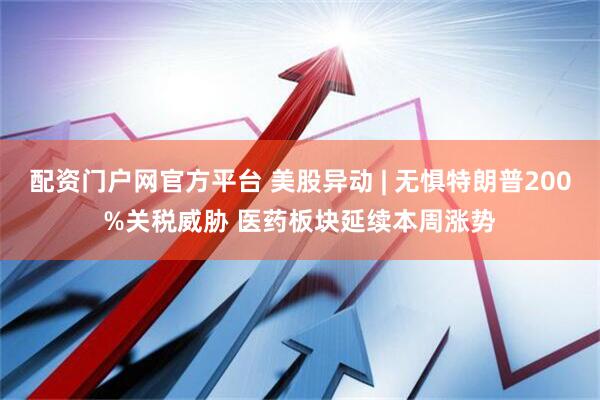 配资门户网官方平台 美股异动 | 无惧特朗普200%关税威胁 医药板块延续本周涨势