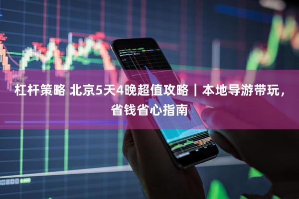 杠杆策略 北京5天4晚超值攻略｜本地导游带玩，省钱省心指南
