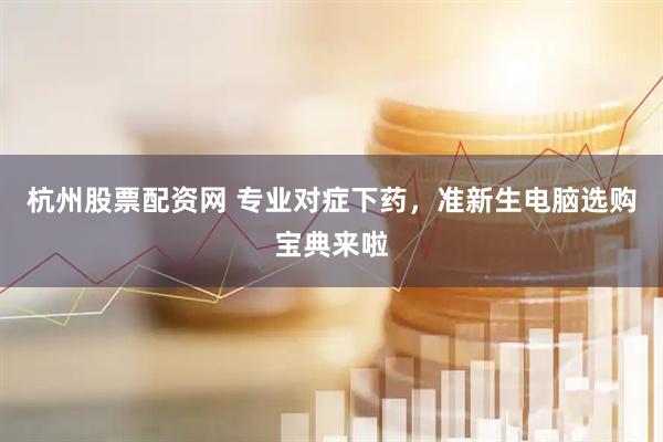 杭州股票配资网 专业对症下药，准新生电脑选购宝典来啦