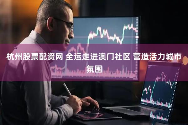 杭州股票配资网 全运走进澳门社区 营造活力城市氛围