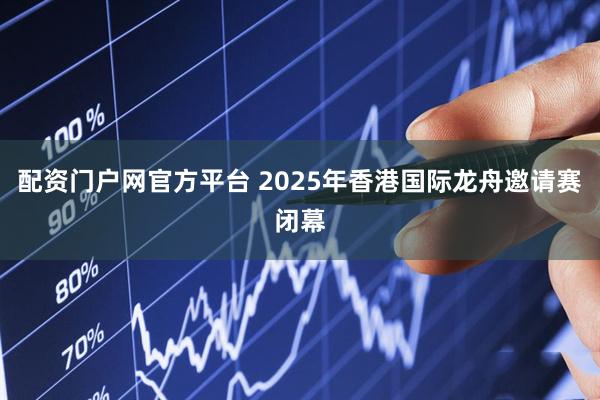 配资门户网官方平台 2025年香港国际龙舟邀请赛闭幕