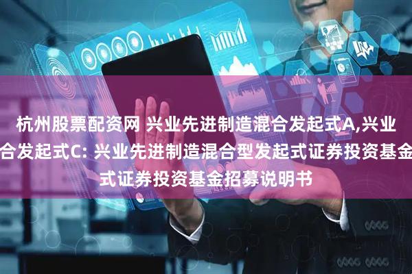 杭州股票配资网 兴业先进制造混合发起式A,兴业先进制造混合发起式C: 兴业先进制造混合型发起式证券投资基金招募说明书
