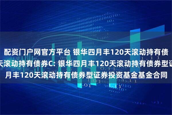 配资门户网官方平台 银华四月丰120天滚动持有债券A,银华四月丰120天滚动持有债券C: 银华四月丰120天滚动持有债券型证券投资基金基金合同