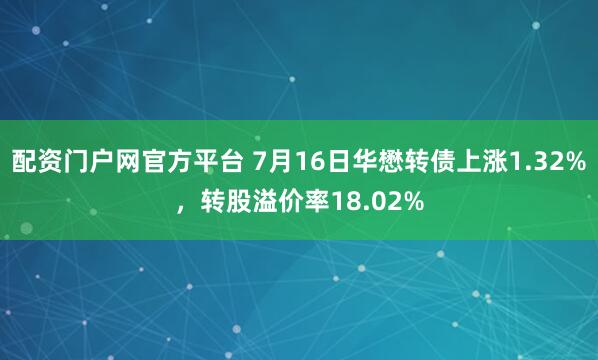 配资门户网官方平台 7月16日华懋转债上涨1.32%，转股溢价率18.02%