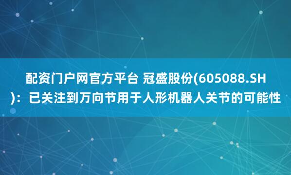 配资门户网官方平台 冠盛股份(605088.SH)：已关注到万向节用于人形机器人关节的可能性