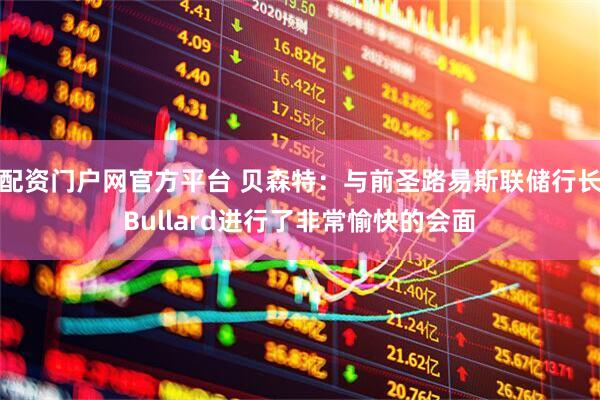 配资门户网官方平台 贝森特：与前圣路易斯联储行长Bullard进行了非常愉快的会面