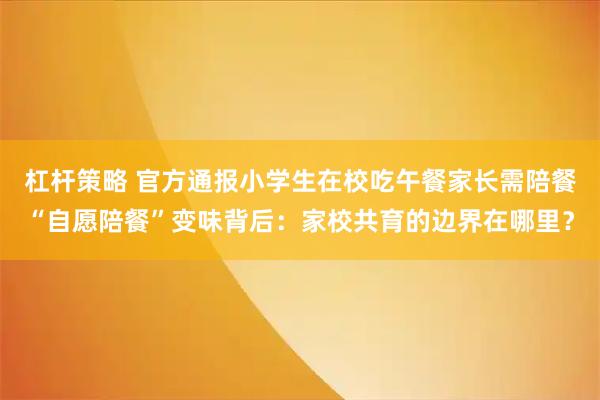 杠杆策略 官方通报小学生在校吃午餐家长需陪餐“自愿陪餐”变味背后：家校共育的边界在哪里？