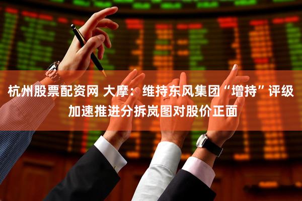 杭州股票配资网 大摩：维持东风集团“增持”评级 加速推进分拆岚图对股价正面