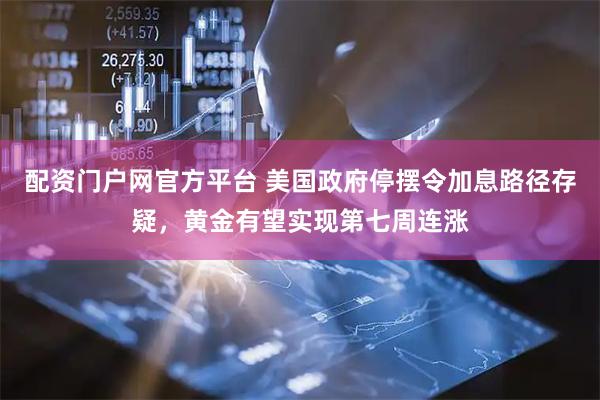 配资门户网官方平台 美国政府停摆令加息路径存疑，黄金有望实现第七周连涨