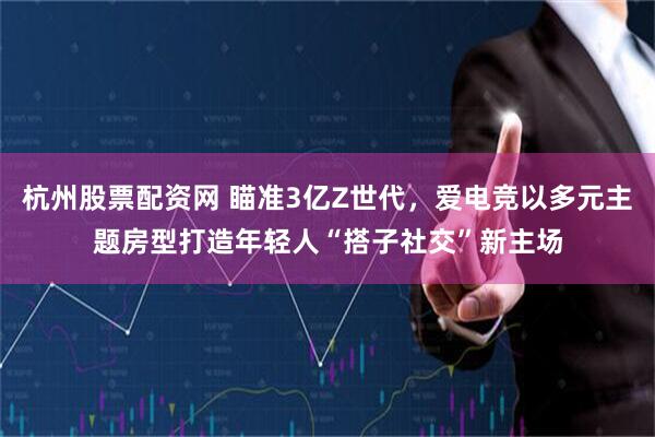 杭州股票配资网 瞄准3亿Z世代，爱电竞以多元主题房型打造年轻人“搭子社交”新主场