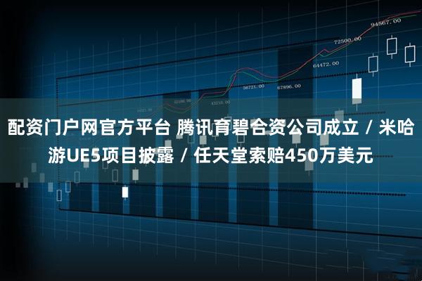 配资门户网官方平台 腾讯育碧合资公司成立 / 米哈游UE5项目披露 / 任天堂索赔450万美元