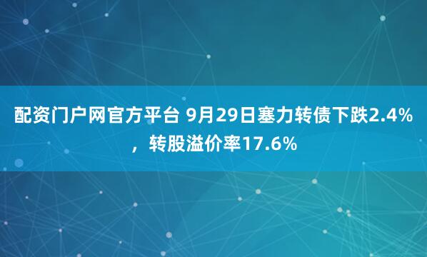 配资门户网官方平台 9月29日塞力转债下跌2.4%，转股溢价率17.6%